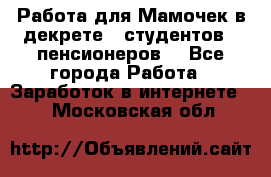 Работа для Мамочек в декрете , студентов , пенсионеров. - Все города Работа » Заработок в интернете   . Московская обл.